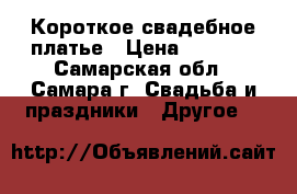 Короткое свадебное платье › Цена ­ 3 000 - Самарская обл., Самара г. Свадьба и праздники » Другое   